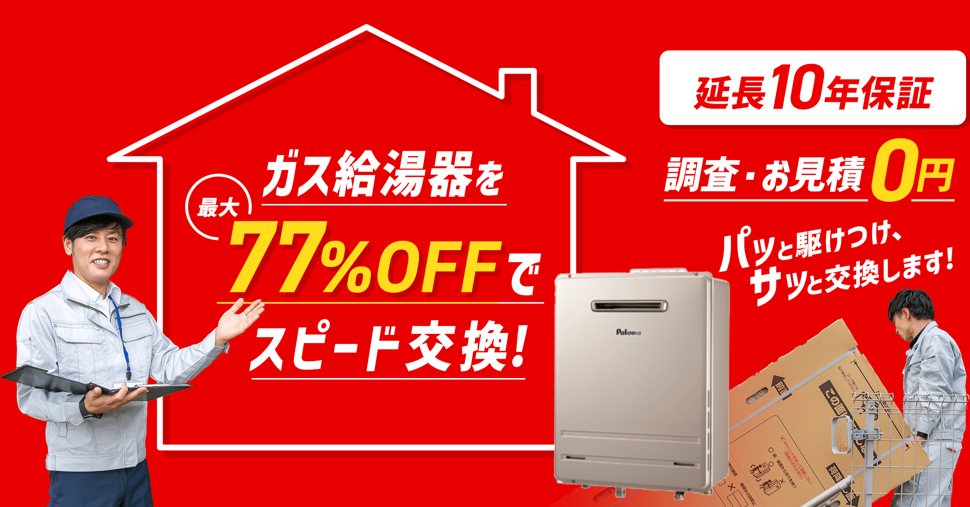 ガス給湯器を最大77%OFFでスピード交換。延長10年保証、調査・お見積もり0円、パッと駆けつけ、サッと交換します