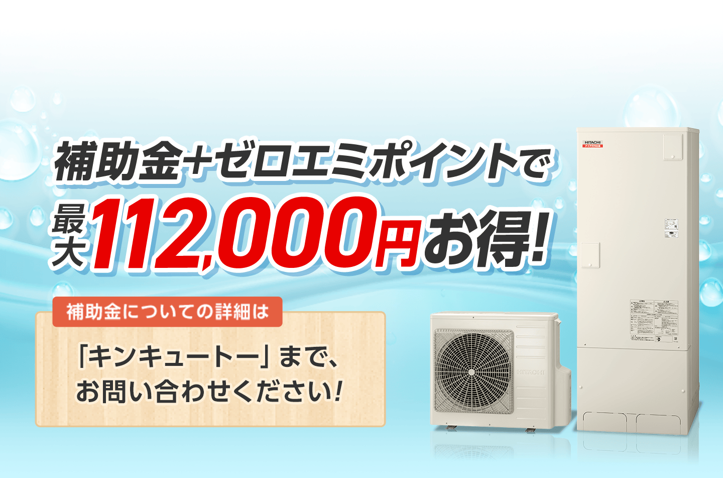 補助金+ゼロエミポイントで最大112,000円お得。詳しくは「キンキュートー」までお問い合わせください