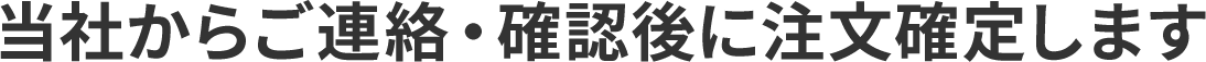 当社からご連絡・確認後に注文確定します