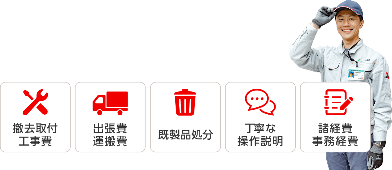 撤去取付工事費、出張費運搬費、既製品処分、丁寧な操作説明、諸経費事務経費