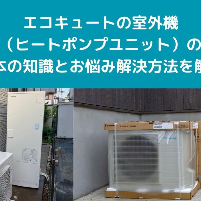 エコキュートの室外機（ヒートポンプユニット）の基本の知識とお悩み解決方法を解説